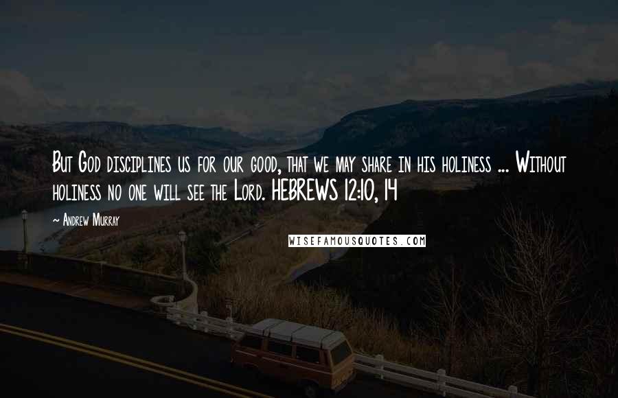 Andrew Murray Quotes: But God disciplines us for our good, that we may share in his holiness ... Without holiness no one will see the Lord. HEBREWS 12:10, 14