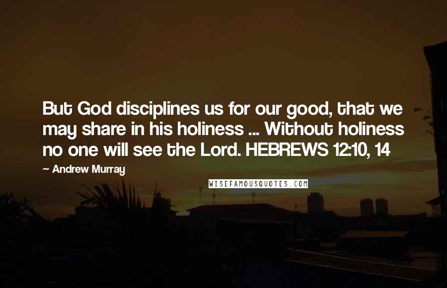 Andrew Murray Quotes: But God disciplines us for our good, that we may share in his holiness ... Without holiness no one will see the Lord. HEBREWS 12:10, 14