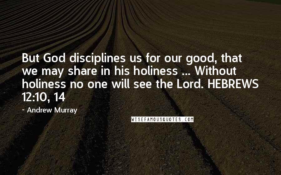 Andrew Murray Quotes: But God disciplines us for our good, that we may share in his holiness ... Without holiness no one will see the Lord. HEBREWS 12:10, 14