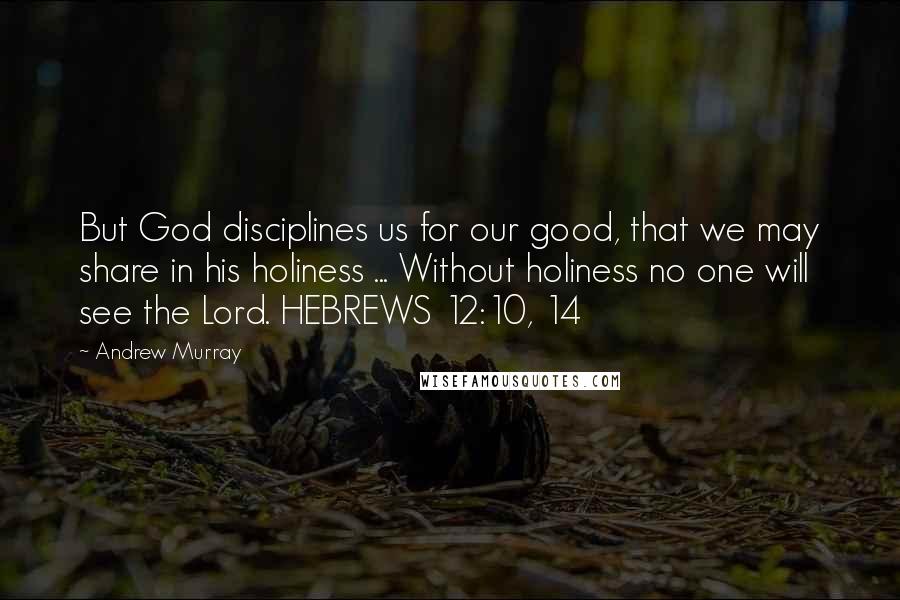 Andrew Murray Quotes: But God disciplines us for our good, that we may share in his holiness ... Without holiness no one will see the Lord. HEBREWS 12:10, 14