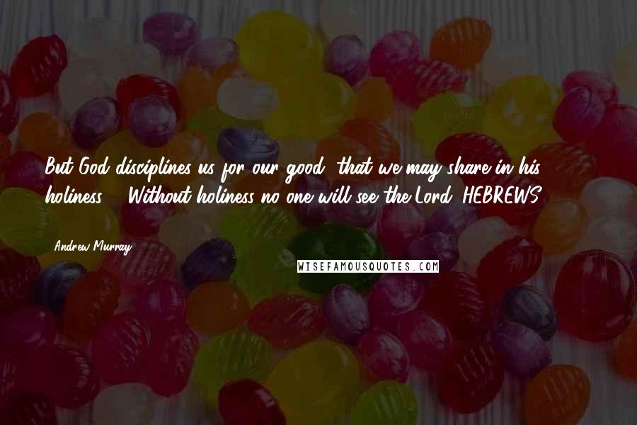 Andrew Murray Quotes: But God disciplines us for our good, that we may share in his holiness ... Without holiness no one will see the Lord. HEBREWS 12:10, 14