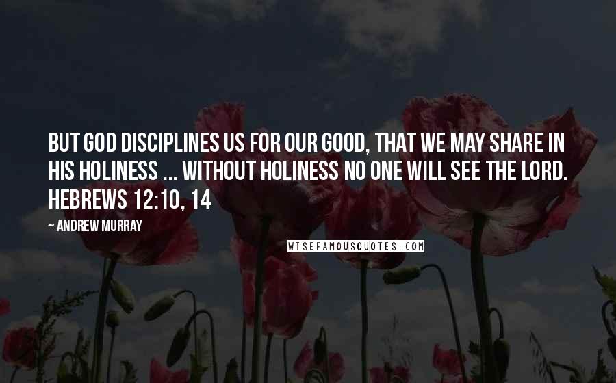 Andrew Murray Quotes: But God disciplines us for our good, that we may share in his holiness ... Without holiness no one will see the Lord. HEBREWS 12:10, 14