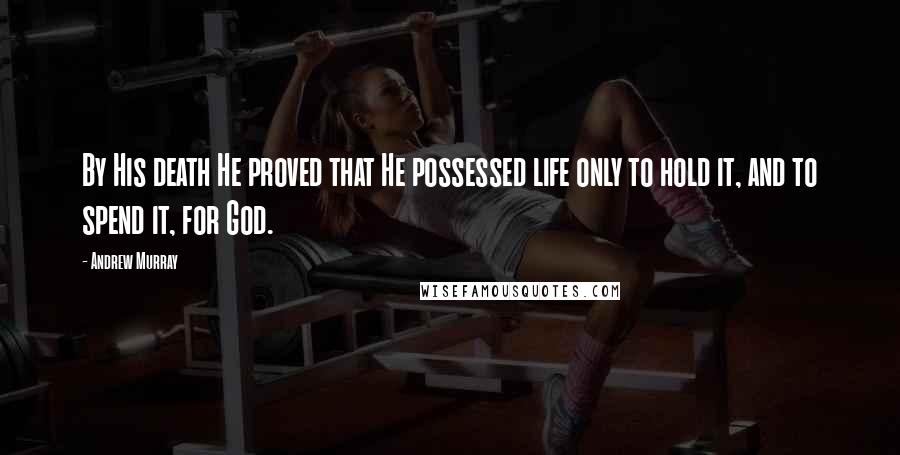 Andrew Murray Quotes: By His death He proved that He possessed life only to hold it, and to spend it, for God.