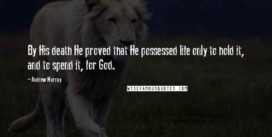 Andrew Murray Quotes: By His death He proved that He possessed life only to hold it, and to spend it, for God.
