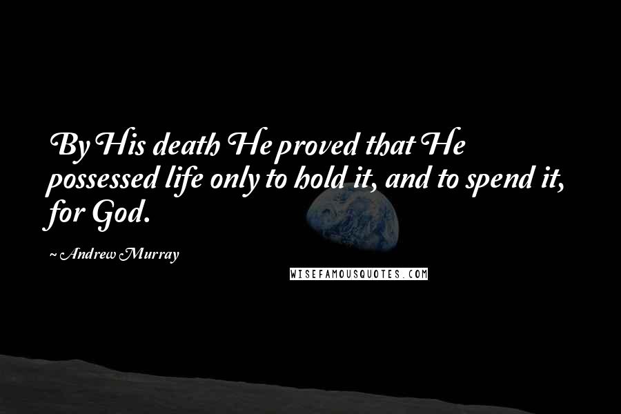 Andrew Murray Quotes: By His death He proved that He possessed life only to hold it, and to spend it, for God.