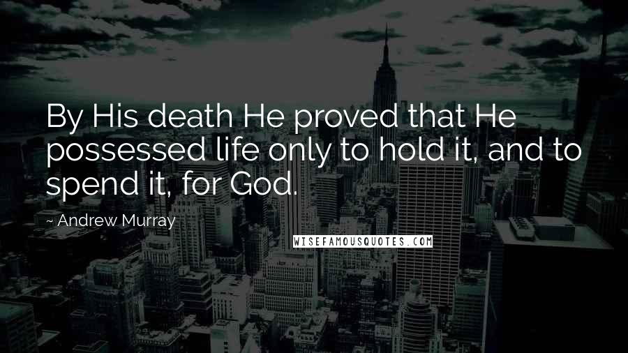 Andrew Murray Quotes: By His death He proved that He possessed life only to hold it, and to spend it, for God.