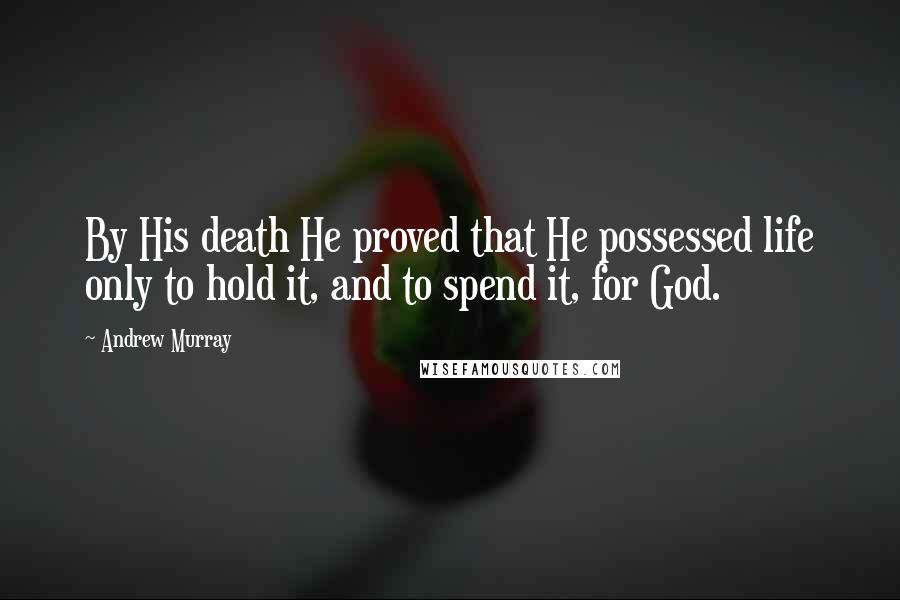 Andrew Murray Quotes: By His death He proved that He possessed life only to hold it, and to spend it, for God.