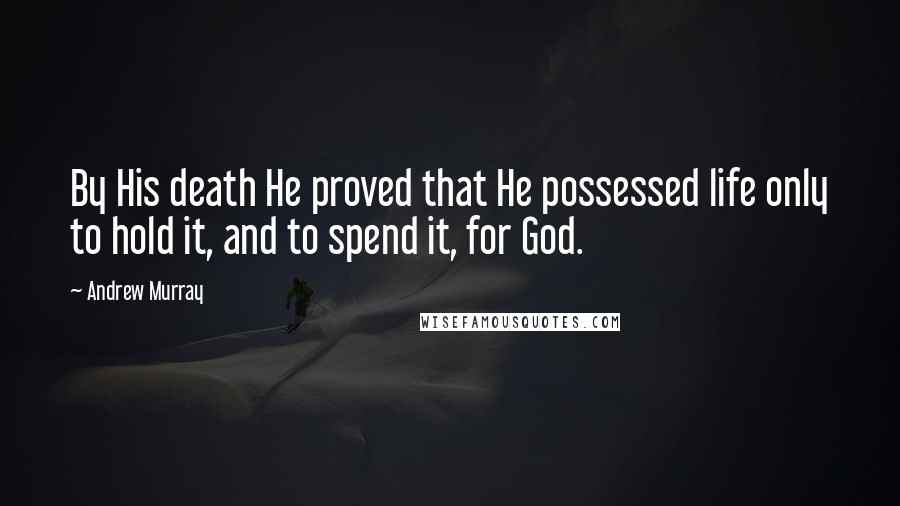 Andrew Murray Quotes: By His death He proved that He possessed life only to hold it, and to spend it, for God.