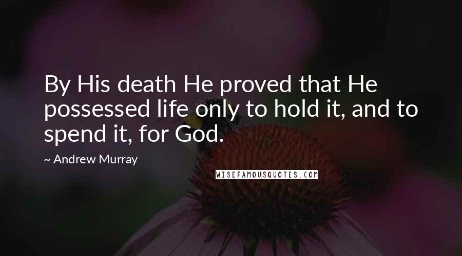 Andrew Murray Quotes: By His death He proved that He possessed life only to hold it, and to spend it, for God.