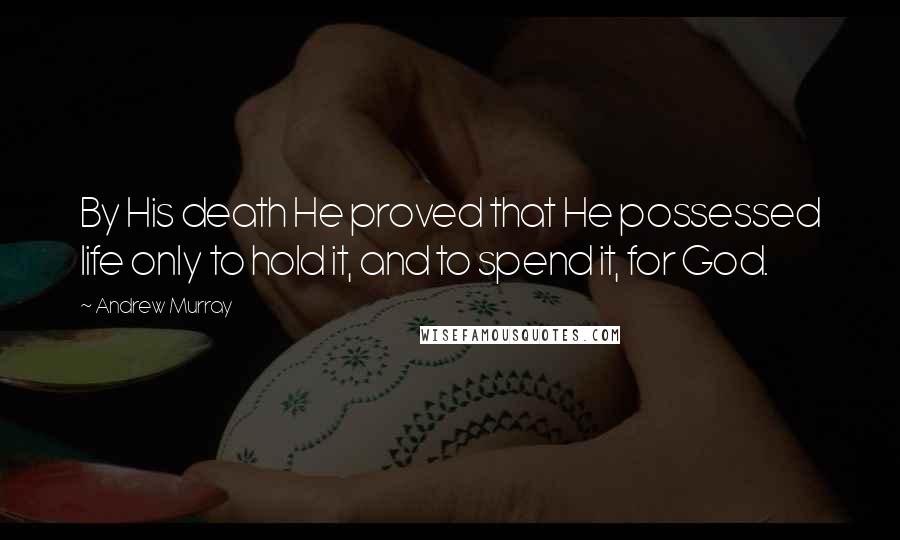 Andrew Murray Quotes: By His death He proved that He possessed life only to hold it, and to spend it, for God.
