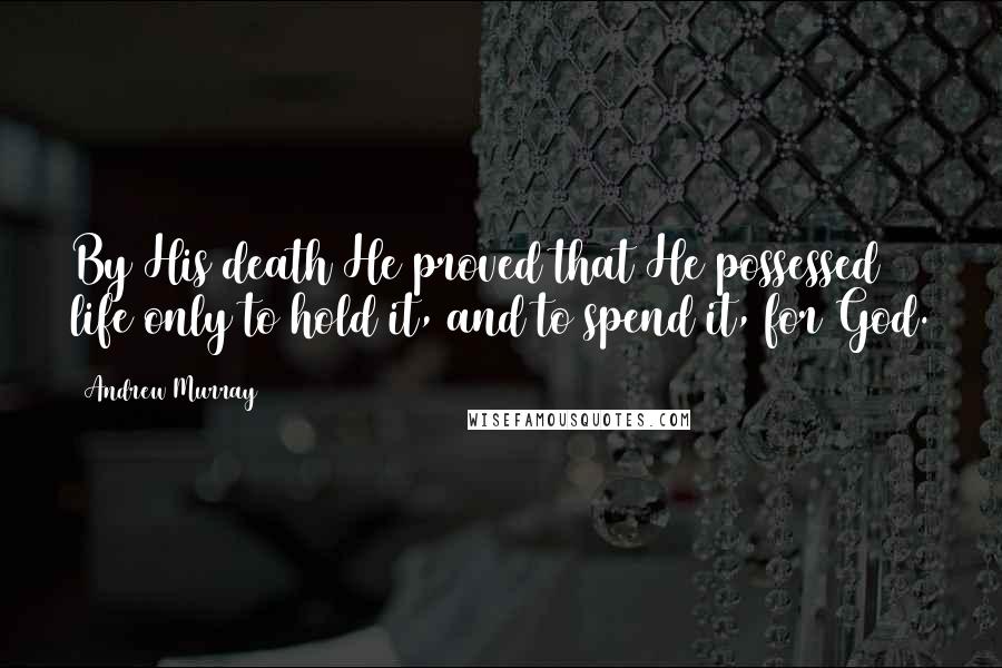 Andrew Murray Quotes: By His death He proved that He possessed life only to hold it, and to spend it, for God.