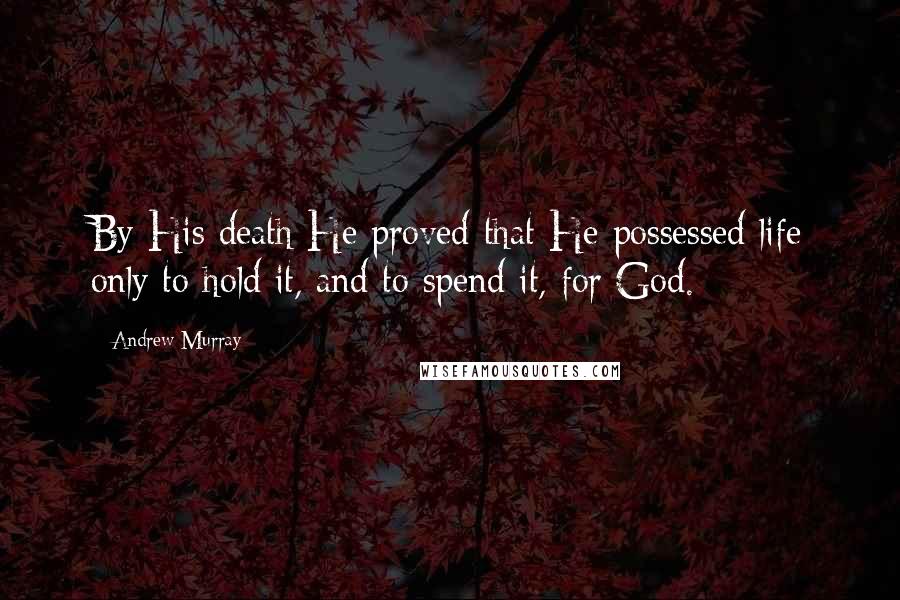 Andrew Murray Quotes: By His death He proved that He possessed life only to hold it, and to spend it, for God.