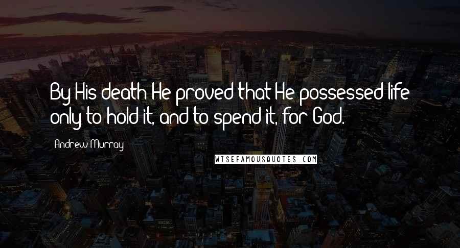 Andrew Murray Quotes: By His death He proved that He possessed life only to hold it, and to spend it, for God.