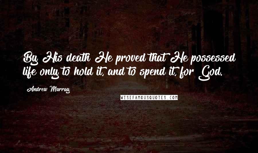 Andrew Murray Quotes: By His death He proved that He possessed life only to hold it, and to spend it, for God.