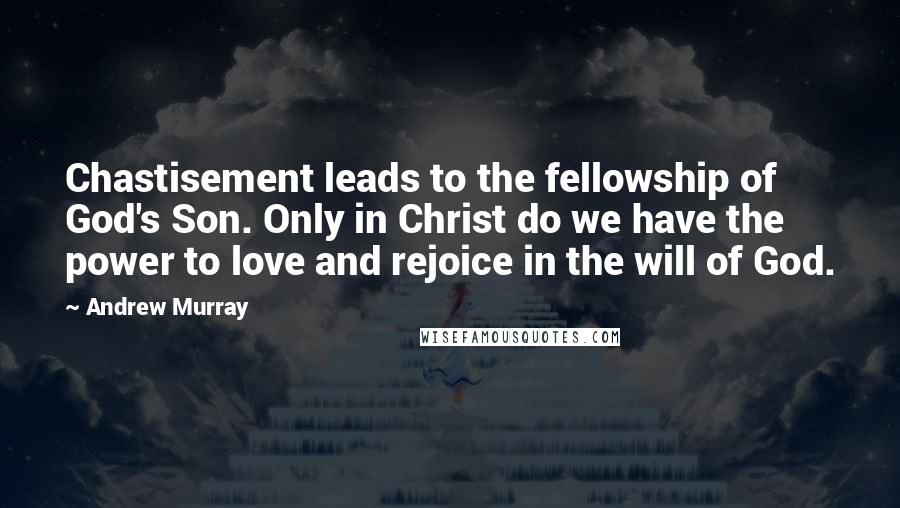 Andrew Murray Quotes: Chastisement leads to the fellowship of God's Son. Only in Christ do we have the power to love and rejoice in the will of God.