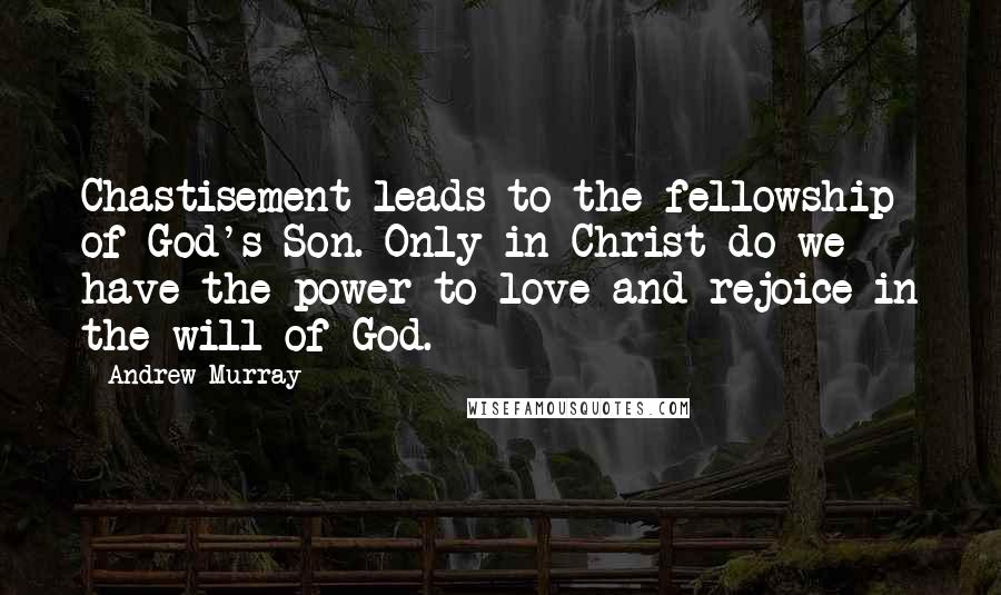 Andrew Murray Quotes: Chastisement leads to the fellowship of God's Son. Only in Christ do we have the power to love and rejoice in the will of God.