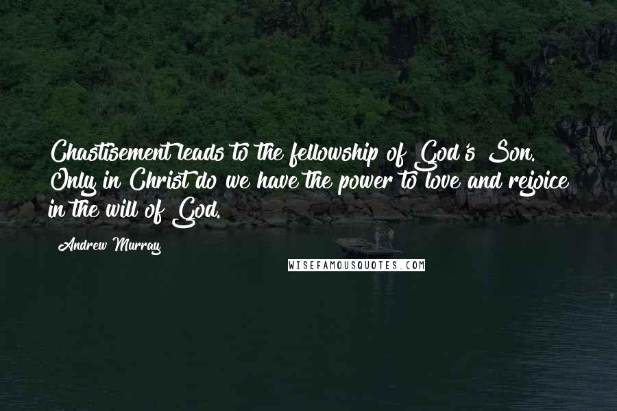 Andrew Murray Quotes: Chastisement leads to the fellowship of God's Son. Only in Christ do we have the power to love and rejoice in the will of God.