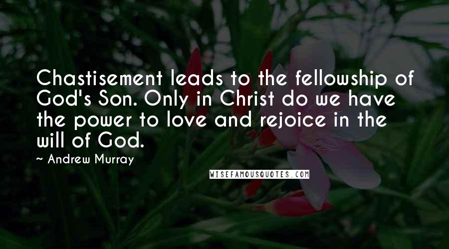 Andrew Murray Quotes: Chastisement leads to the fellowship of God's Son. Only in Christ do we have the power to love and rejoice in the will of God.