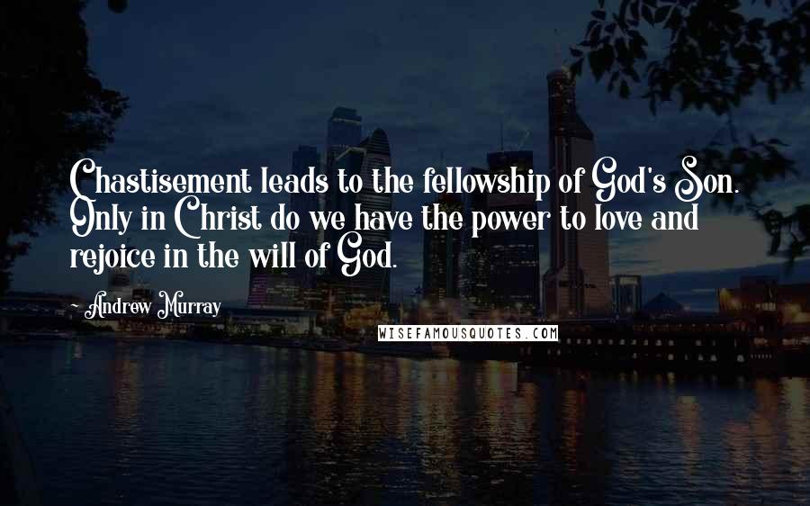Andrew Murray Quotes: Chastisement leads to the fellowship of God's Son. Only in Christ do we have the power to love and rejoice in the will of God.