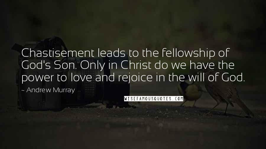 Andrew Murray Quotes: Chastisement leads to the fellowship of God's Son. Only in Christ do we have the power to love and rejoice in the will of God.
