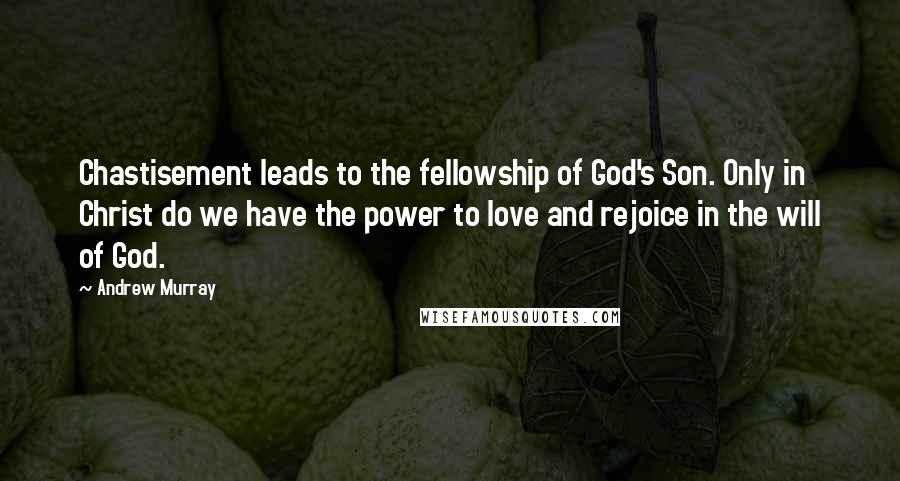 Andrew Murray Quotes: Chastisement leads to the fellowship of God's Son. Only in Christ do we have the power to love and rejoice in the will of God.