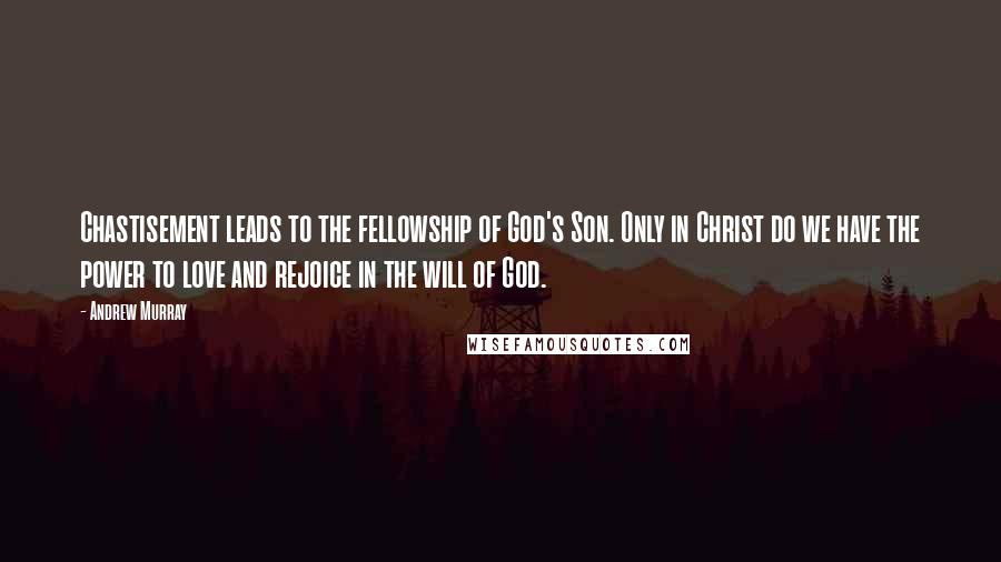 Andrew Murray Quotes: Chastisement leads to the fellowship of God's Son. Only in Christ do we have the power to love and rejoice in the will of God.