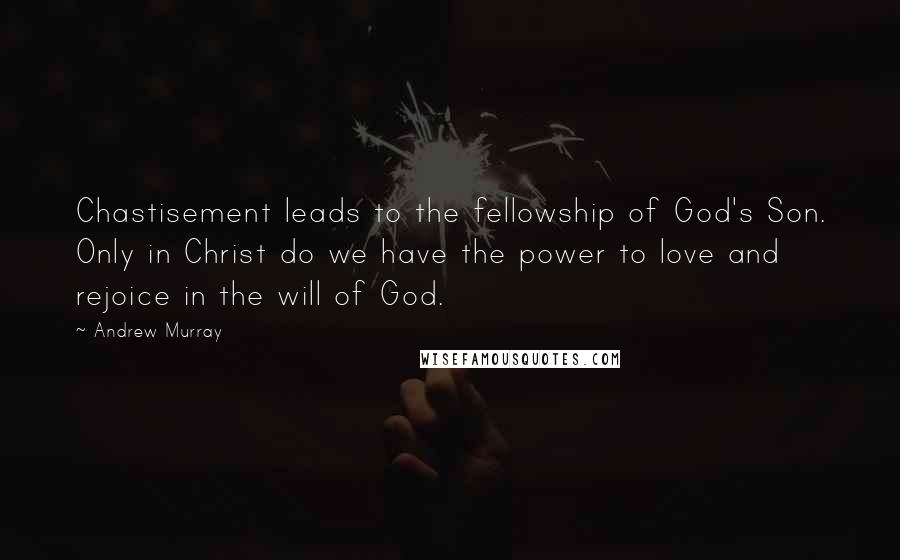 Andrew Murray Quotes: Chastisement leads to the fellowship of God's Son. Only in Christ do we have the power to love and rejoice in the will of God.