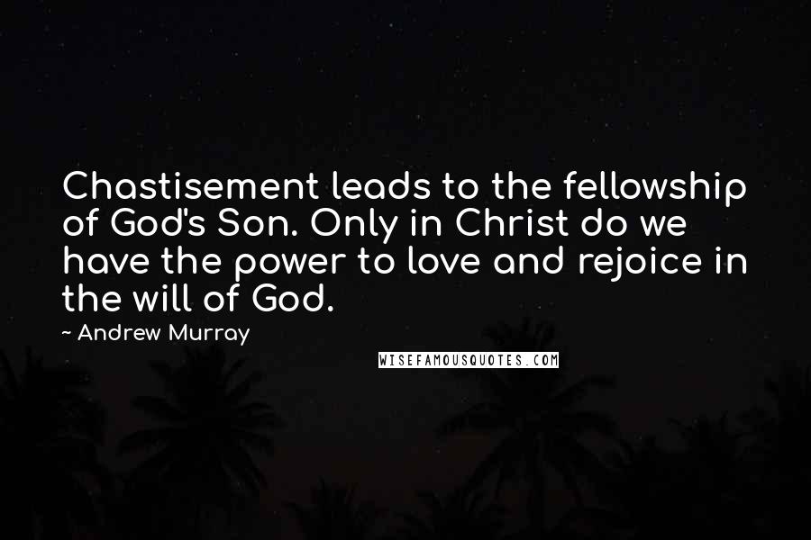 Andrew Murray Quotes: Chastisement leads to the fellowship of God's Son. Only in Christ do we have the power to love and rejoice in the will of God.