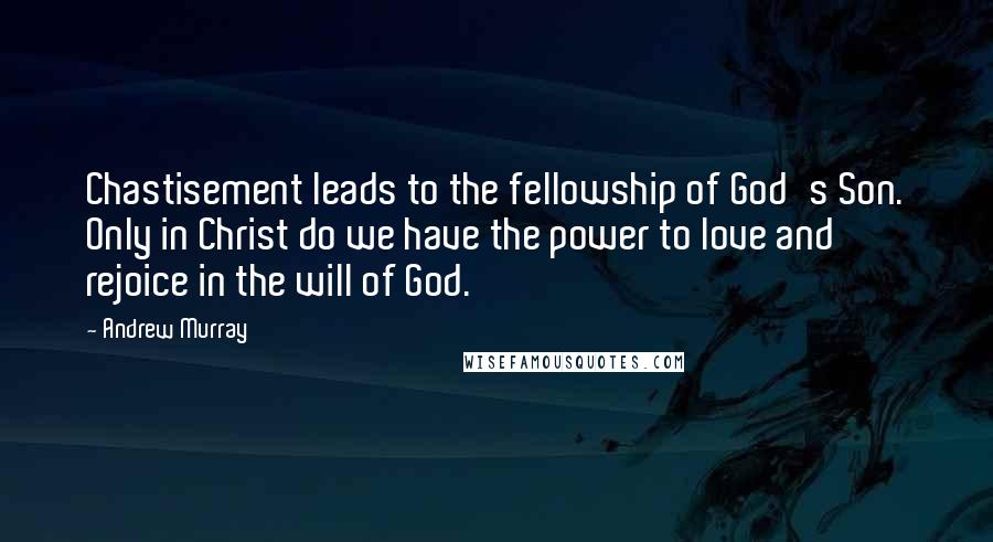 Andrew Murray Quotes: Chastisement leads to the fellowship of God's Son. Only in Christ do we have the power to love and rejoice in the will of God.