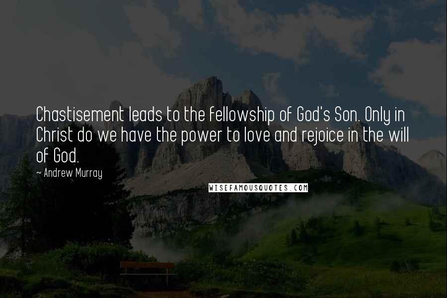 Andrew Murray Quotes: Chastisement leads to the fellowship of God's Son. Only in Christ do we have the power to love and rejoice in the will of God.