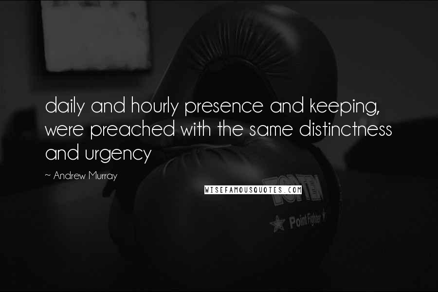 Andrew Murray Quotes: daily and hourly presence and keeping, were preached with the same distinctness and urgency