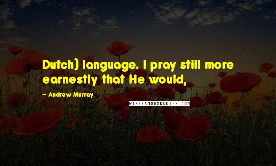 Andrew Murray Quotes: Dutch) language. I pray still more earnestly that He would,