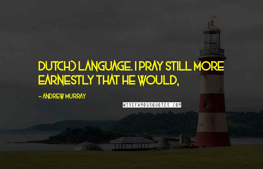 Andrew Murray Quotes: Dutch) language. I pray still more earnestly that He would,