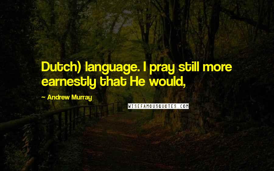 Andrew Murray Quotes: Dutch) language. I pray still more earnestly that He would,