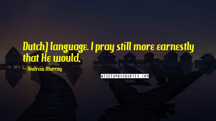 Andrew Murray Quotes: Dutch) language. I pray still more earnestly that He would,