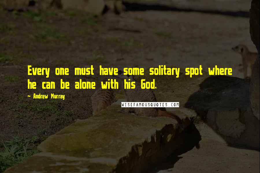 Andrew Murray Quotes: Every one must have some solitary spot where he can be alone with his God.