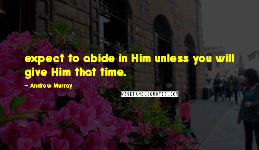 Andrew Murray Quotes: expect to abide in Him unless you will give Him that time.