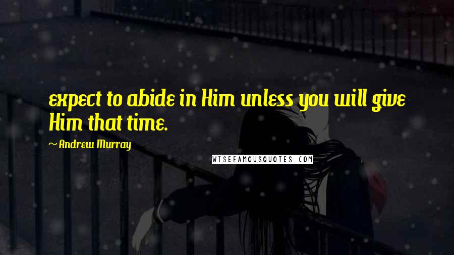 Andrew Murray Quotes: expect to abide in Him unless you will give Him that time.