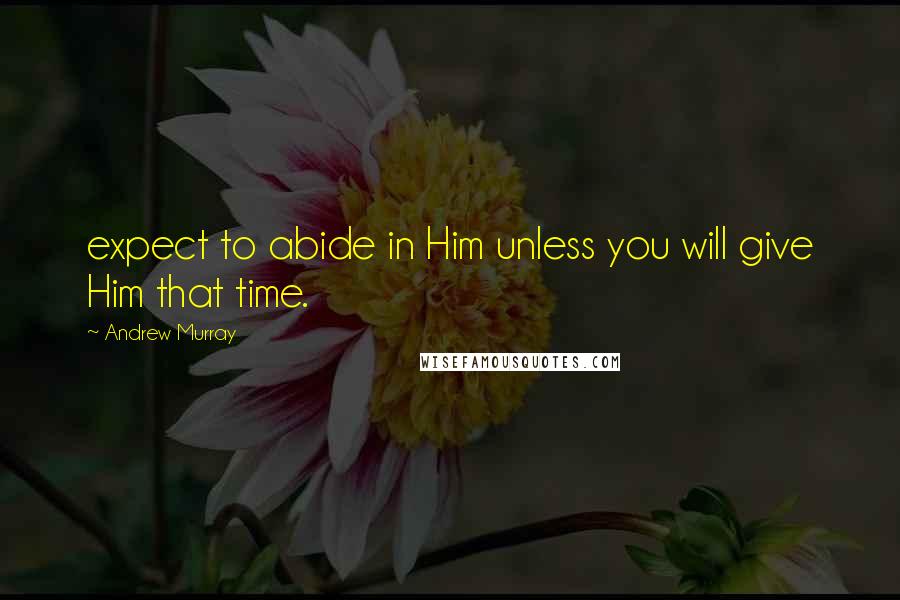 Andrew Murray Quotes: expect to abide in Him unless you will give Him that time.