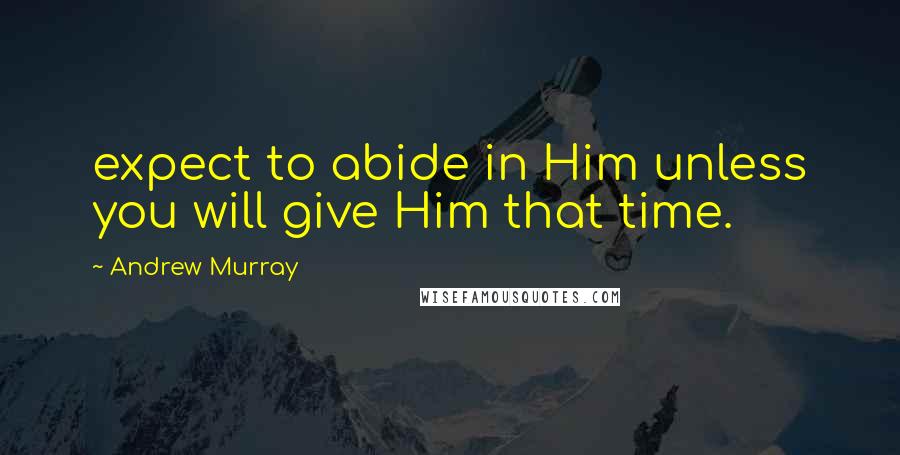 Andrew Murray Quotes: expect to abide in Him unless you will give Him that time.