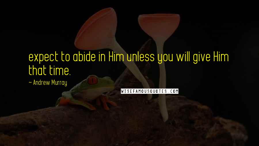 Andrew Murray Quotes: expect to abide in Him unless you will give Him that time.