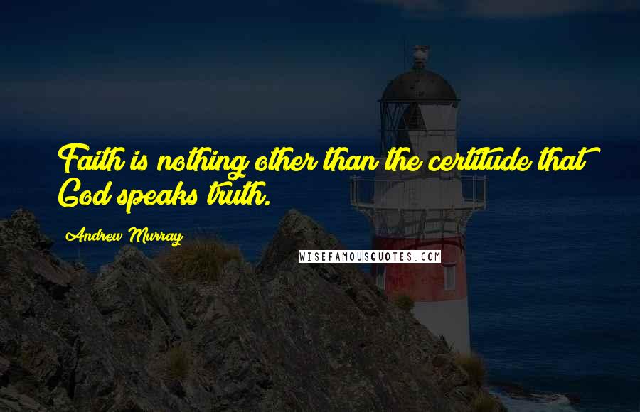 Andrew Murray Quotes: Faith is nothing other than the certitude that God speaks truth.