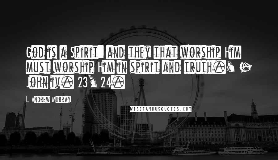 Andrew Murray Quotes: God is a Spirit: and they that worship Him must worship Him in spirit and truth.' - John iv. 23, 24.