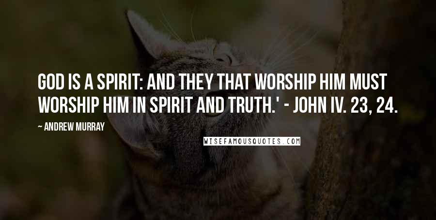 Andrew Murray Quotes: God is a Spirit: and they that worship Him must worship Him in spirit and truth.' - John iv. 23, 24.