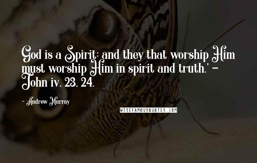 Andrew Murray Quotes: God is a Spirit: and they that worship Him must worship Him in spirit and truth.' - John iv. 23, 24.