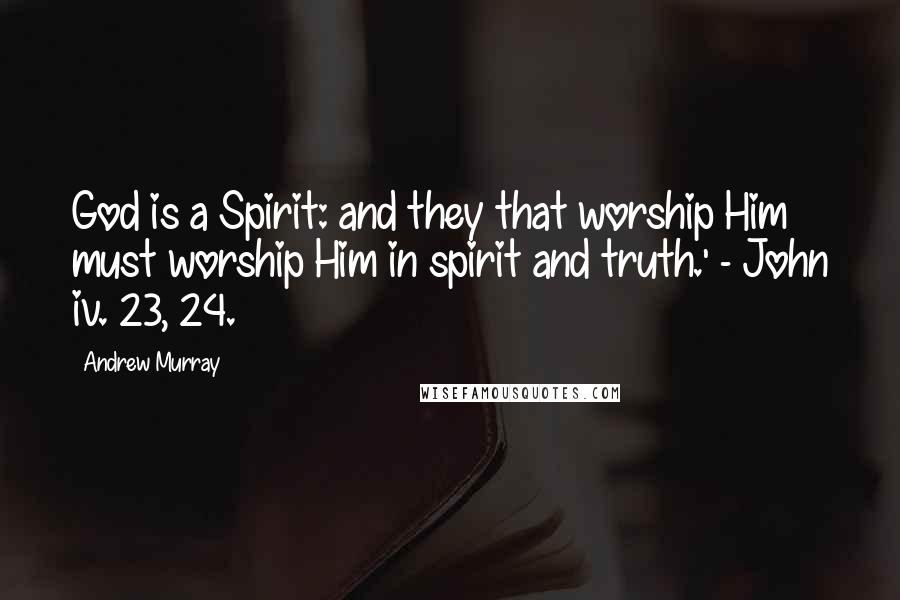 Andrew Murray Quotes: God is a Spirit: and they that worship Him must worship Him in spirit and truth.' - John iv. 23, 24.