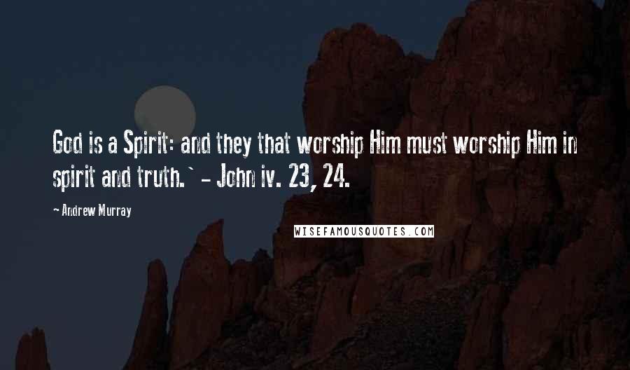 Andrew Murray Quotes: God is a Spirit: and they that worship Him must worship Him in spirit and truth.' - John iv. 23, 24.