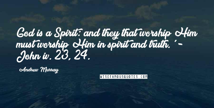 Andrew Murray Quotes: God is a Spirit: and they that worship Him must worship Him in spirit and truth.' - John iv. 23, 24.