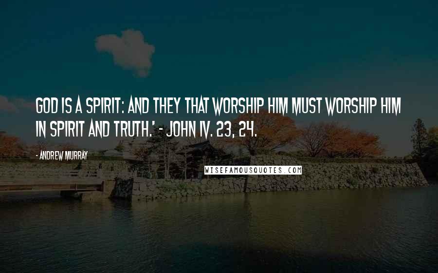 Andrew Murray Quotes: God is a Spirit: and they that worship Him must worship Him in spirit and truth.' - John iv. 23, 24.