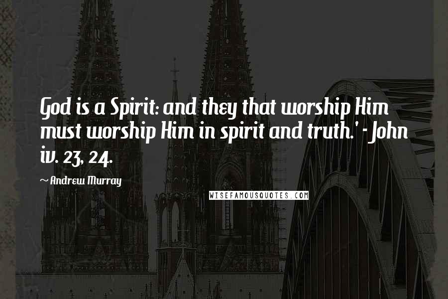 Andrew Murray Quotes: God is a Spirit: and they that worship Him must worship Him in spirit and truth.' - John iv. 23, 24.